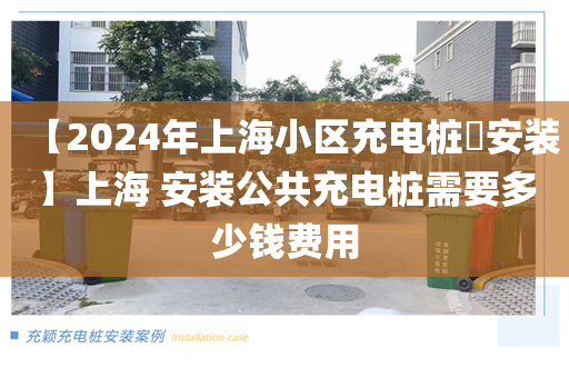 【2024年上海小区充电桩​安装】上海 安装公共充电桩需要多少钱费用