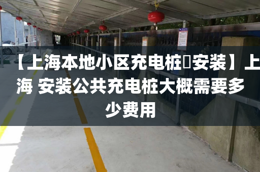 【上海本地小区充电桩​安装】上海 安装公共充电桩大概需要多少费用