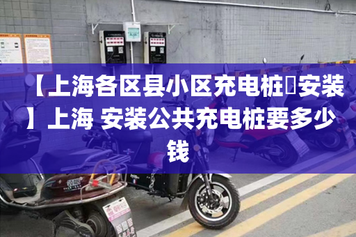 【上海各区县小区充电桩​安装】上海 安装公共充电桩要多少钱