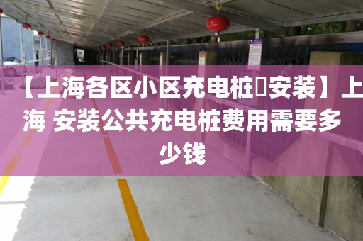 【上海各区小区充电桩​安装】上海 安装公共充电桩费用需要多少钱