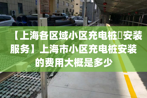 【上海各区域小区充电桩​安装服务】上海市小区充电桩安装的费用大概是多少