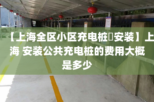 【上海全区小区充电桩​安装】上海 安装公共充电桩的费用大概是多少