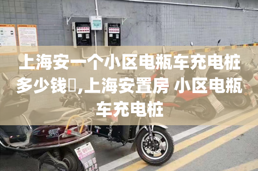 上海安一个小区电瓶车充电桩多少钱​,上海安置房 小区电瓶车充电桩