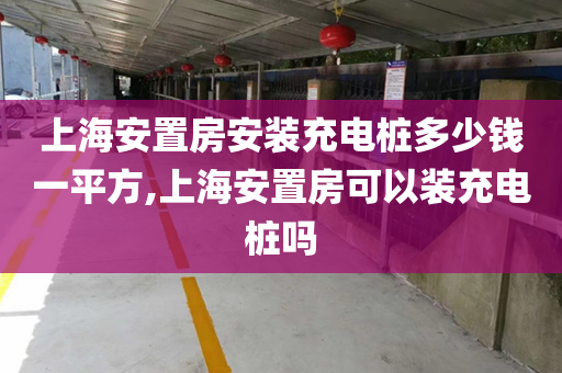 上海安置房安装充电桩多少钱一平方,上海安置房可以装充电桩吗