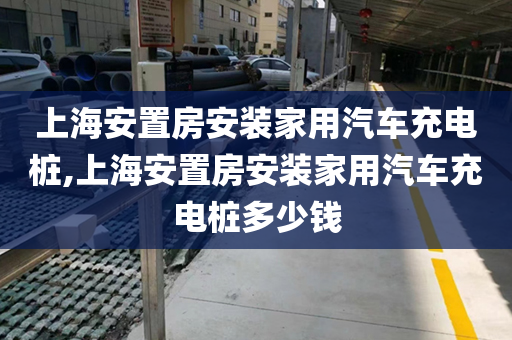 上海安置房安装家用汽车充电桩,上海安置房安装家用汽车充电桩多少钱