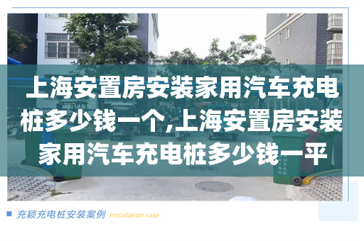 上海安置房安装家用汽车充电桩多少钱一个,上海安置房安装家用汽车充电桩多少钱一平