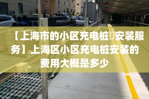 【上海市的小区充电桩​安装服务】上海区小区充电桩安装的费用大概是多少