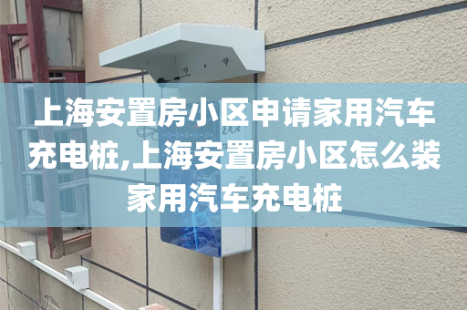 上海安置房小区申请家用汽车充电桩,上海安置房小区怎么装家用汽车充电桩