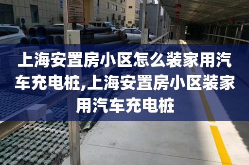 上海安置房小区怎么装家用汽车充电桩,上海安置房小区装家用汽车充电桩