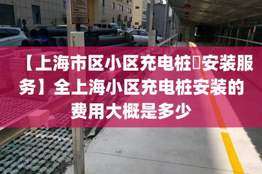 【上海市区小区充电桩​安装服务】全上海小区充电桩安装的费用大概是多少