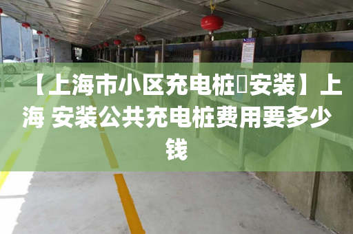 【上海市小区充电桩​安装】上海 安装公共充电桩费用要多少钱