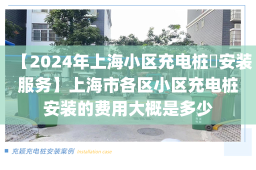 【2024年上海小区充电桩​安装服务】上海市各区小区充电桩安装的费用大概是多少