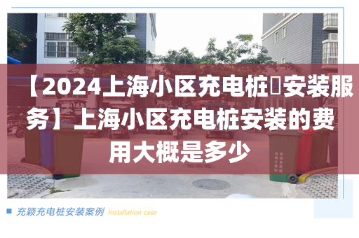 【2024上海小区充电桩​安装服务】上海小区充电桩安装的费用大概是多少