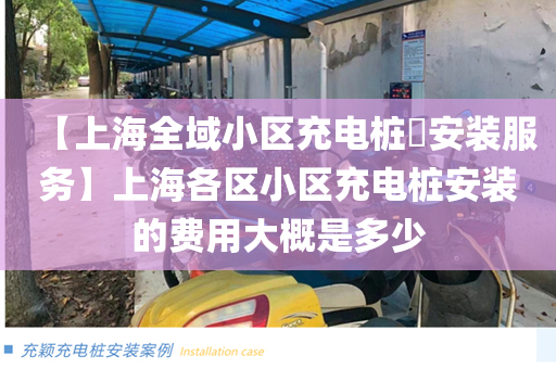 【上海全域小区充电桩​安装服务】上海各区小区充电桩安装的费用大概是多少