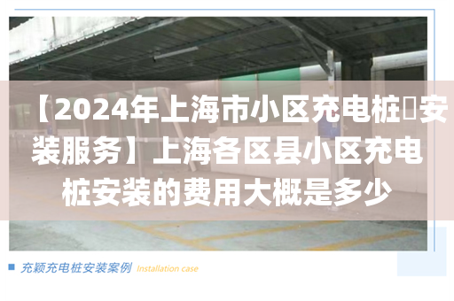 【2024年上海市小区充电桩​安装服务】上海各区县小区充电桩安装的费用大概是多少