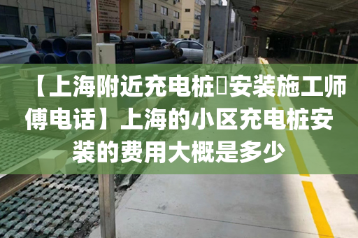 【上海附近充电桩​安装施工师傅电话】上海的小区充电桩安装的费用大概是多少