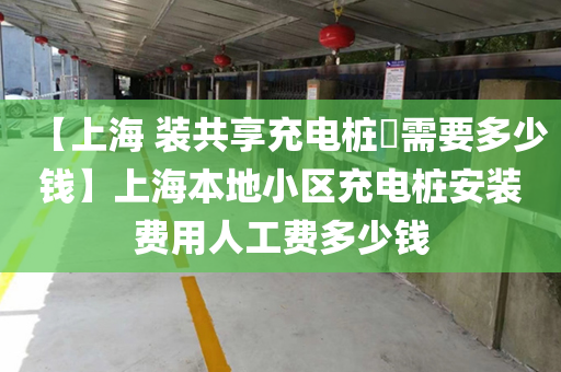 【上海 装共享充电桩​需要多少钱】上海本地小区充电桩安装费用人工费多少钱