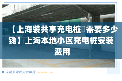 【上海装共享充电桩​需要多少钱】上海本地小区充电桩安装 费用