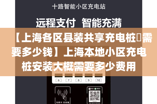 【上海各区县装共享充电桩​需要多少钱】上海本地小区充电桩安装大概需要多少费用