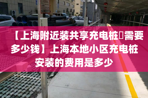 【上海附近装共享充电桩​需要多少钱】上海本地小区充电桩安装的费用是多少