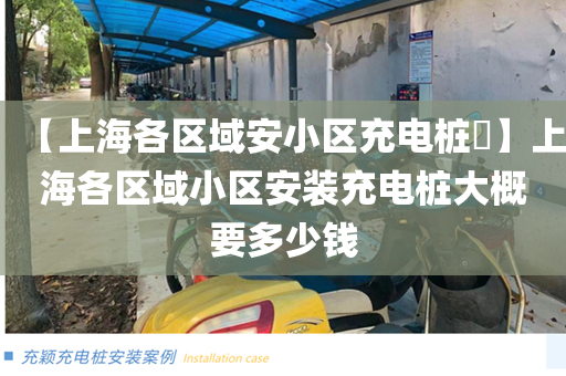 【上海各区域安小区充电桩​】上海各区域小区安装充电桩大概要多少钱