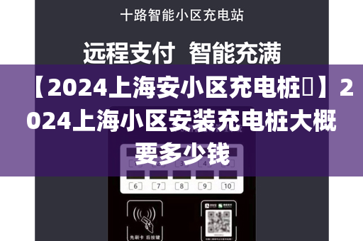 【2024上海安小区充电桩​】2024上海小区安装充电桩大概要多少钱