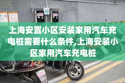 上海安置小区安装家用汽车充电桩需要什么条件,上海安装小区家用汽车充电桩