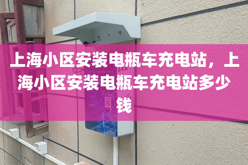 上海小区安装电瓶车充电站，上海小区安装电瓶车充电站多少钱