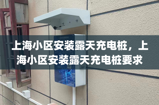 上海小区安装露天充电桩，上海小区安装露天充电桩要求