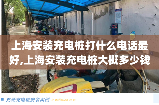 上海安装充电桩打什么电话最好,上海安装充电桩大概多少钱