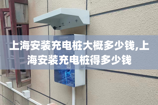 上海安装充电桩大概多少钱,上海安装充电桩得多少钱