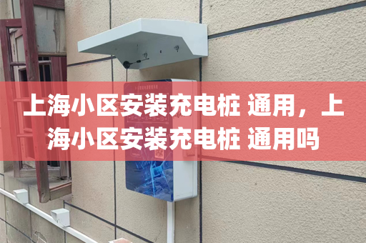 上海小区安装充电桩 通用，上海小区安装充电桩 通用吗