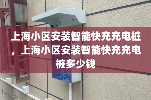 上海小区安装智能快充充电桩，上海小区安装智能快充充电桩多少钱