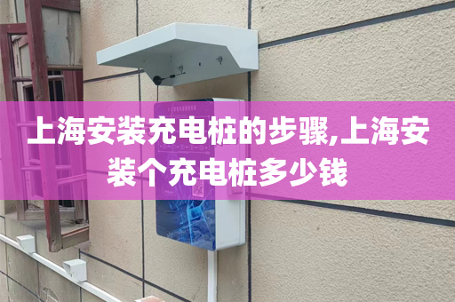上海安装充电桩的步骤,上海安装个充电桩多少钱