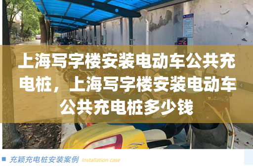 上海写字楼安装电动车公共充电桩，上海写字楼安装电动车公共充电桩多少钱