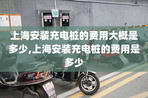 上海安装充电桩的费用大概是多少,上海安装充电桩的费用是多少