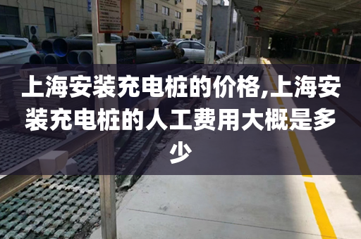 上海安装充电桩的价格,上海安装充电桩的人工费用大概是多少
