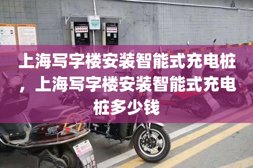 上海写字楼安装智能式充电桩，上海写字楼安装智能式充电桩多少钱