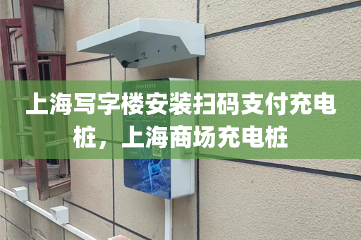 上海写字楼安装扫码支付充电桩，上海商场充电桩