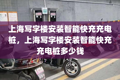 上海写字楼安装智能快充充电桩，上海写字楼安装智能快充充电桩多少钱