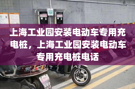 上海工业园安装电动车专用充电桩，上海工业园安装电动车专用充电桩电话