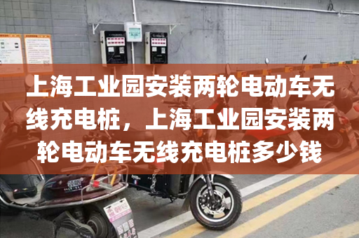 上海工业园安装两轮电动车无线充电桩，上海工业园安装两轮电动车无线充电桩多少钱