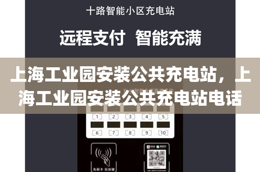 上海工业园安装公共充电站，上海工业园安装公共充电站电话