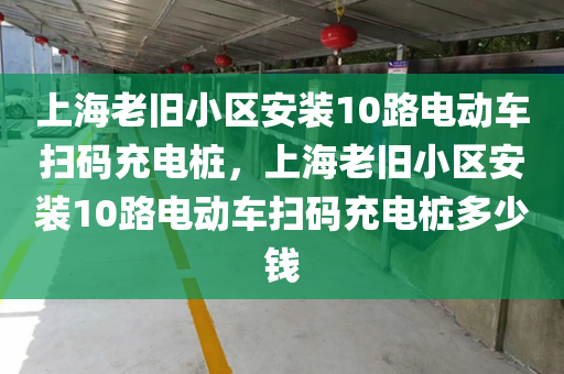 上海老旧小区安装10路电动车扫码充电桩，上海老旧小区安装10路电动车扫码充电桩多少钱