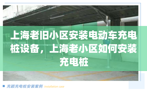 上海老旧小区安装电动车充电桩设备，上海老小区如何安装充电桩