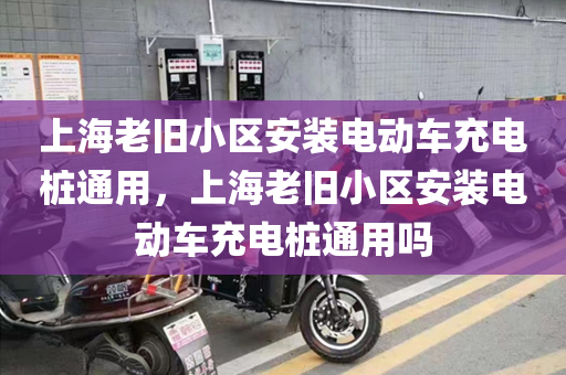 上海老旧小区安装电动车充电桩通用，上海老旧小区安装电动车充电桩通用吗