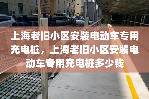 上海老旧小区安装电动车专用充电桩，上海老旧小区安装电动车专用充电桩多少钱