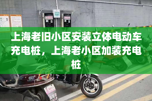 上海老旧小区安装立体电动车充电桩，上海老小区加装充电桩