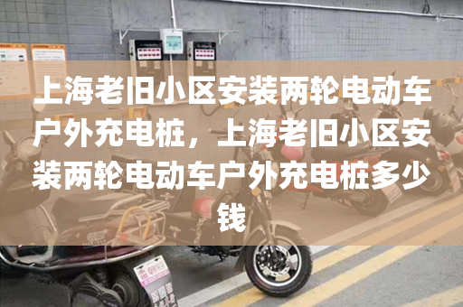 上海老旧小区安装两轮电动车户外充电桩，上海老旧小区安装两轮电动车户外充电桩多少钱
