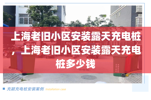 上海老旧小区安装露天充电桩，上海老旧小区安装露天充电桩多少钱